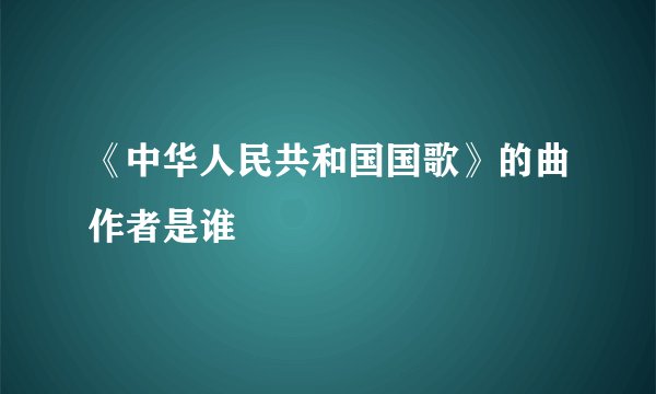 《中华人民共和国国歌》的曲作者是谁