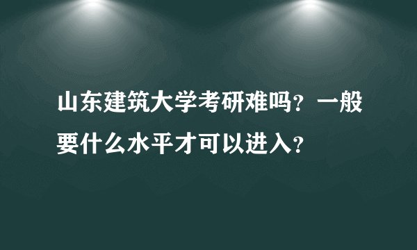 山东建筑大学考研难吗？一般要什么水平才可以进入？