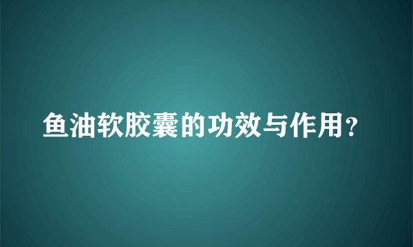 鱼油软胶囊的功效与作用?