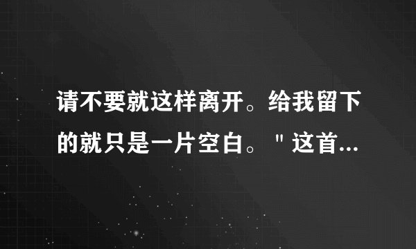 请不要就这样离开。给我留下的就只是一片空白。＂这首是什么歌的歌词
