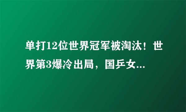 单打12位世界冠军被淘汰！世界第3爆冷出局，国乒女单3人无缘晋级