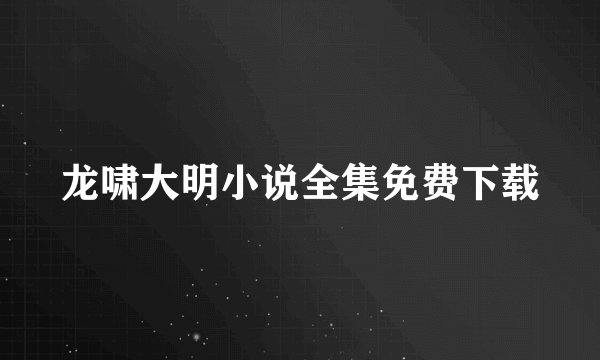 龙啸大明小说全集免费下载