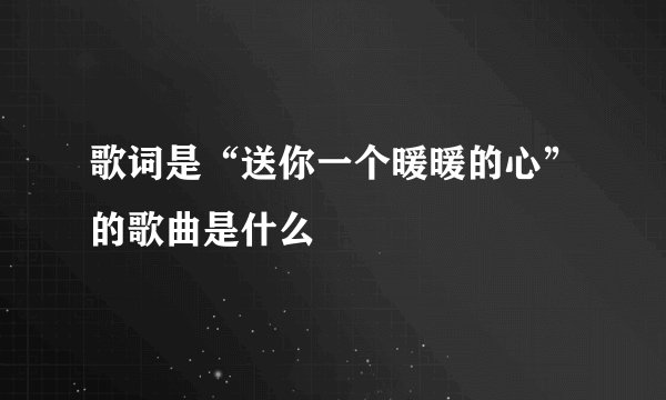歌词是“送你一个暖暖的心”的歌曲是什么