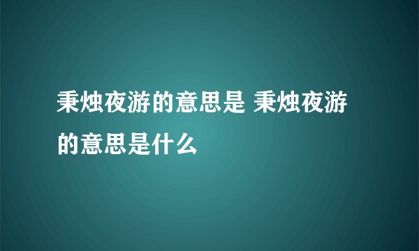 秉烛夜游的意思是 秉烛夜游的意思是什么