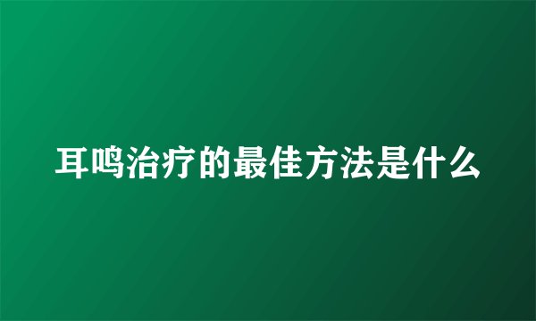 耳鸣治疗的最佳方法是什么