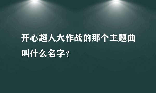 开心超人大作战的那个主题曲叫什么名字？