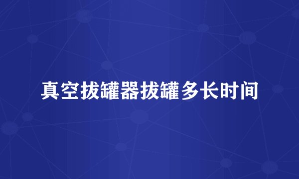 真空拔罐器拔罐多长时间