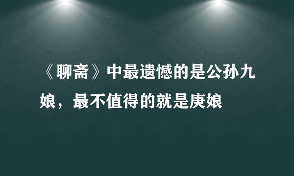 《聊斋》中最遗憾的是公孙九娘，最不值得的就是庚娘