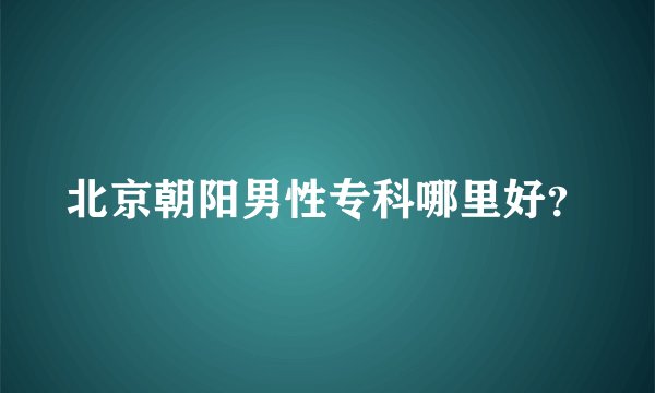 北京朝阳男性专科哪里好？