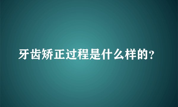 牙齿矫正过程是什么样的?