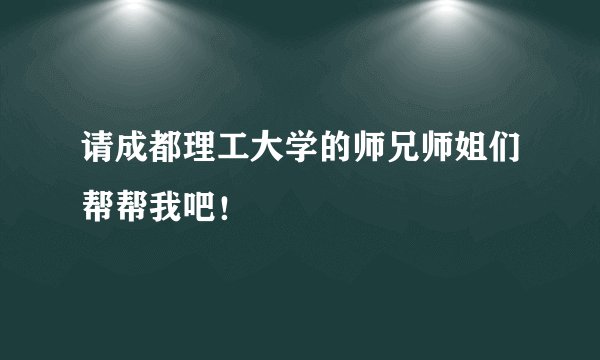 请成都理工大学的师兄师姐们帮帮我吧！