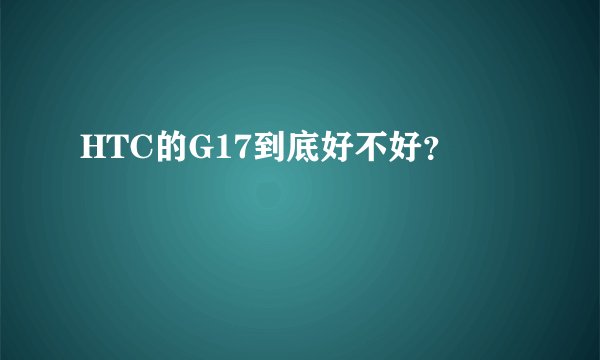 HTC的G17到底好不好？