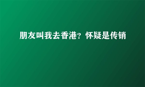 朋友叫我去香港？怀疑是传销