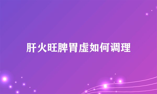 肝火旺脾胃虚如何调理