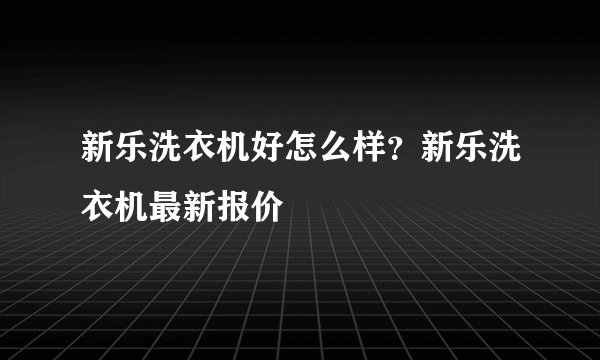 新乐洗衣机好怎么样？新乐洗衣机最新报价