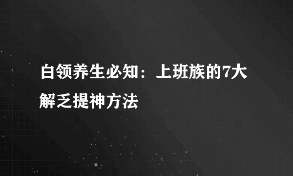 白领养生必知：上班族的7大解乏提神方法