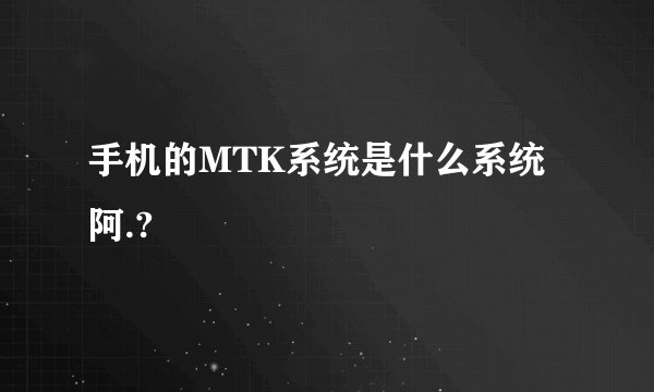 手机的MTK系统是什么系统阿.?