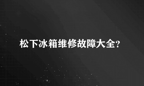 松下冰箱维修故障大全？