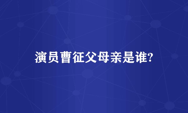 演员曹征父母亲是谁?