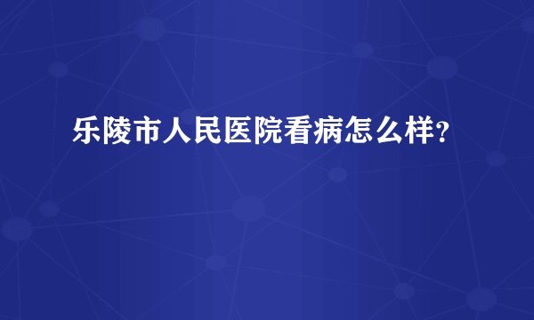 乐陵市人民医院看病怎么样？