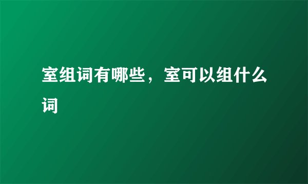 室组词有哪些，室可以组什么词