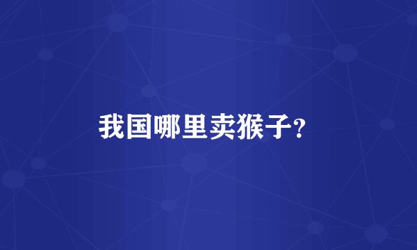 我国哪里卖猴子？