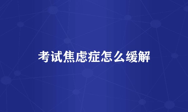 考试焦虑症怎么缓解