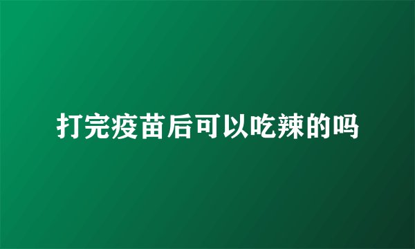 打完疫苗后可以吃辣的吗