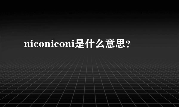 niconiconi是什么意思？