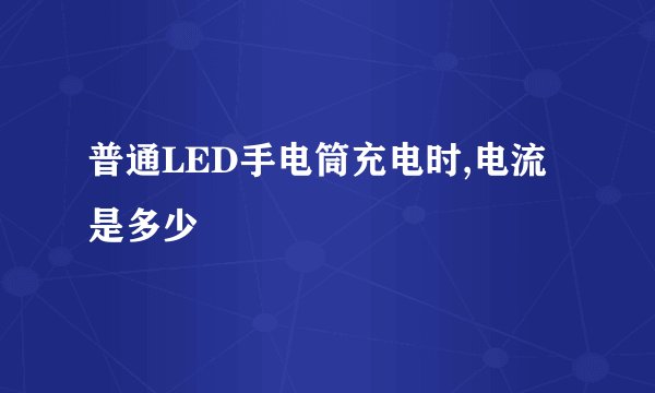 普通LED手电筒充电时,电流是多少