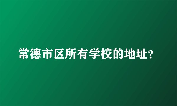 常德市区所有学校的地址？