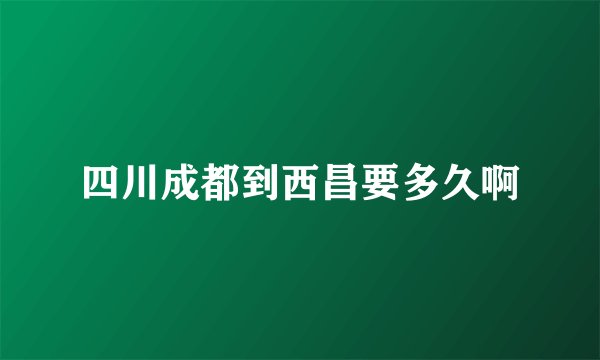 四川成都到西昌要多久啊