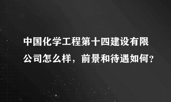 中国化学工程第十四建设有限公司怎么样,前景和待遇如何?