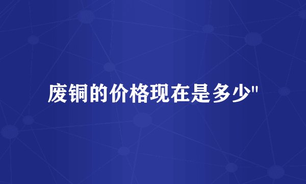 废铜的价格现在是多少