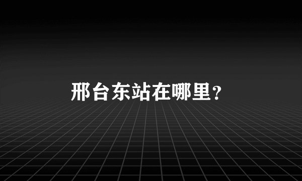 邢台东站在哪里？