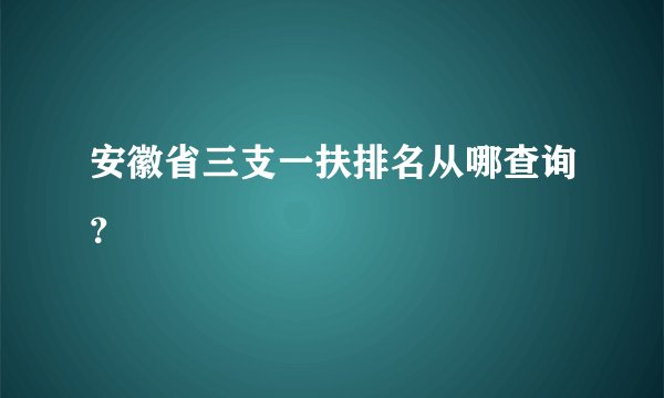 安徽省三支一扶排名从哪查询?