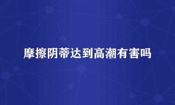 摩擦阴蒂达到高潮有害吗