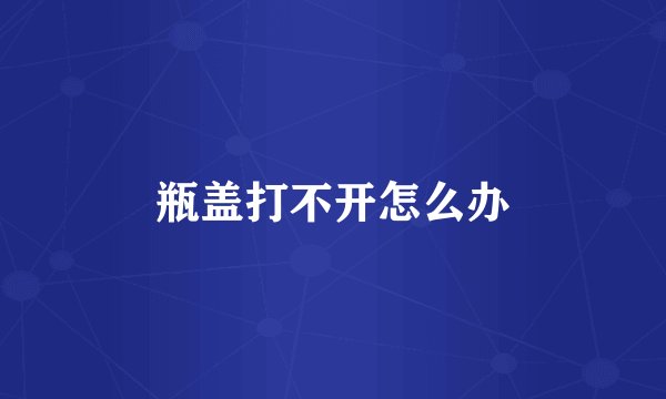 瓶盖打不开怎么办