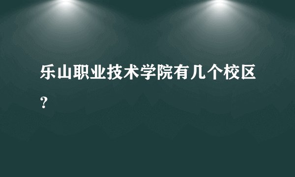 乐山职业技术学院有几个校区？