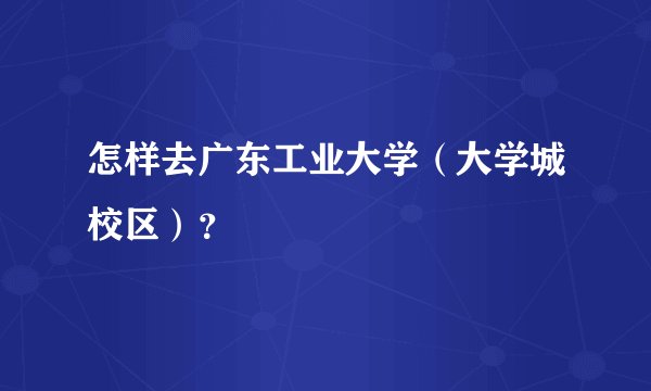 怎样去广东工业大学（大学城校区）？