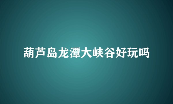 葫芦岛龙潭大峡谷好玩吗
