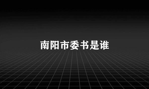 南阳市委书是谁
