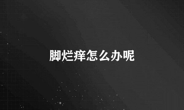 脚烂痒怎么办呢