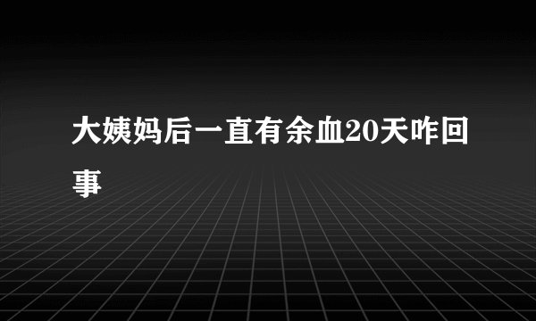 大姨妈后一直有余血20天咋回事