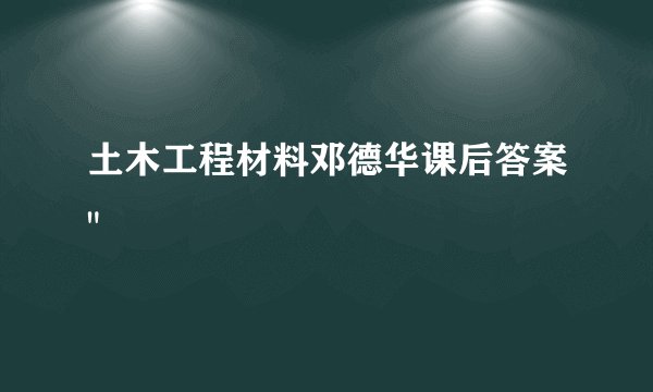 土木工程材料邓德华课后答案