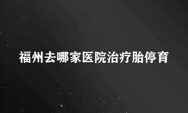 福州去哪家医院治疗胎停育