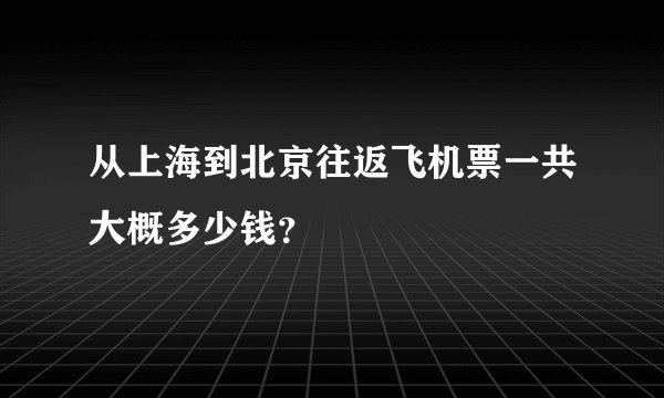 从上海到北京往返飞机票一共大概多少钱?