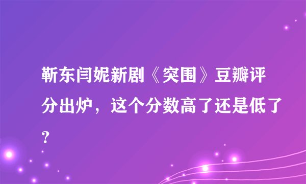 靳东闫妮新剧《突围》豆瓣评分出炉,这个分数高了还是低了?