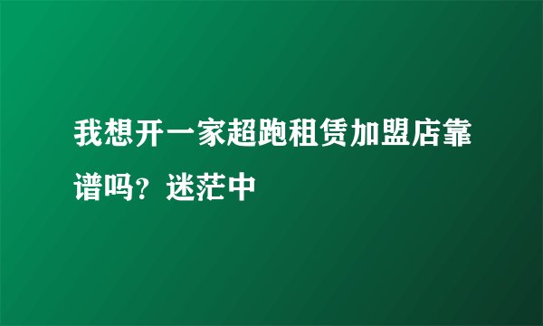 我想开一家超跑租赁加盟店靠谱吗？迷茫中