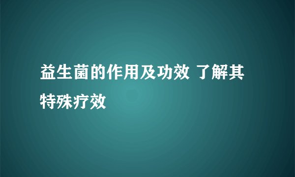 益生菌的作用及功效 了解其特殊疗效